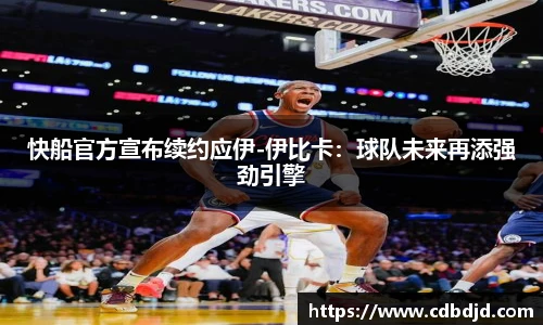 快船官方宣布续约应伊-伊比卡：球队未来再添强劲引擎
