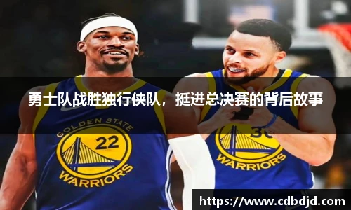 勇士队战胜独行侠队，挺进总决赛的背后故事