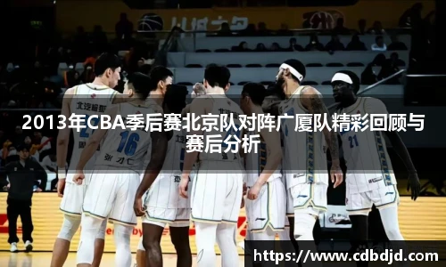 2013年CBA季后赛北京队对阵广厦队精彩回顾与赛后分析