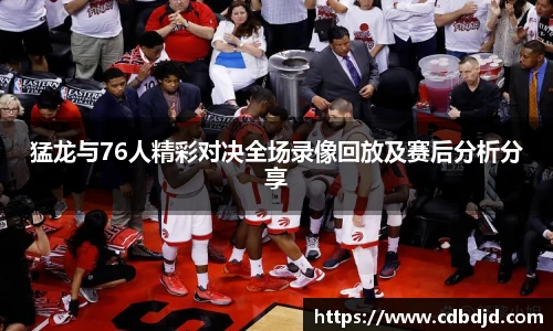 猛龙与76人精彩对决全场录像回放及赛后分析分享