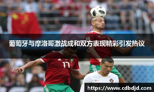 葡萄牙与摩洛哥激战成和双方表现精彩引发热议