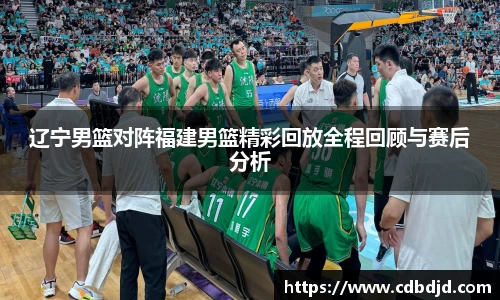 辽宁男篮对阵福建男篮精彩回放全程回顾与赛后分析