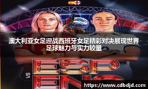 澳大利亚女足迎战西班牙女足精彩对决展现世界足球魅力与实力较量