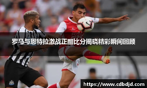 罗马与恩特拉激战正酣比分揭晓精彩瞬间回顾
