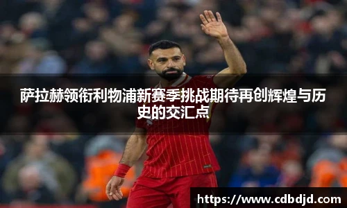 萨拉赫领衔利物浦新赛季挑战期待再创辉煌与历史的交汇点