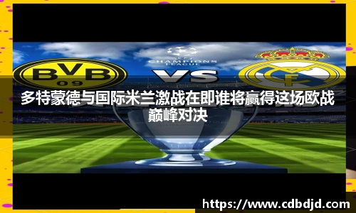 多特蒙德与国际米兰激战在即谁将赢得这场欧战巅峰对决