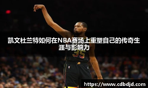 凯文杜兰特如何在NBA赛场上重塑自己的传奇生涯与影响力
