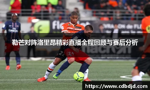 勒芒对阵洛里昂精彩直播全程回顾与赛后分析