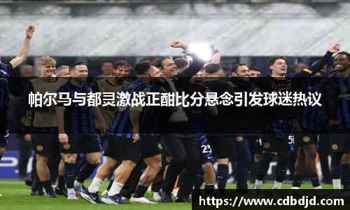帕尔马与都灵激战正酣比分悬念引发球迷热议