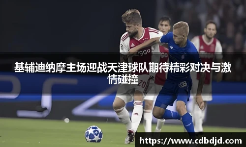 基辅迪纳摩主场迎战天津球队期待精彩对决与激情碰撞