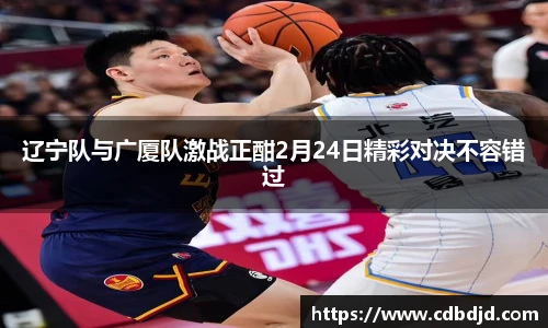 辽宁队与广厦队激战正酣2月24日精彩对决不容错过