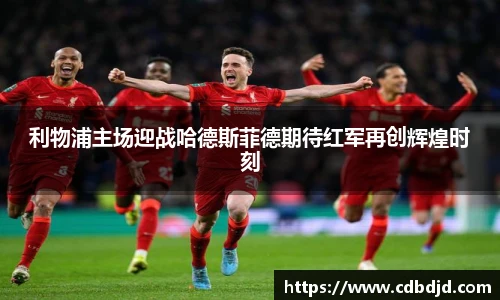 利物浦主场迎战哈德斯菲德期待红军再创辉煌时刻